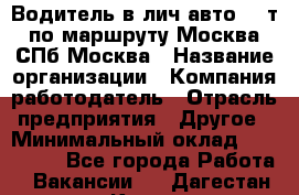 Водитель в лич.авто.20 т.по маршруту Москва-СПб-Москва › Название организации ­ Компания-работодатель › Отрасль предприятия ­ Другое › Минимальный оклад ­ 150 000 - Все города Работа » Вакансии   . Дагестан респ.,Кизилюрт г.